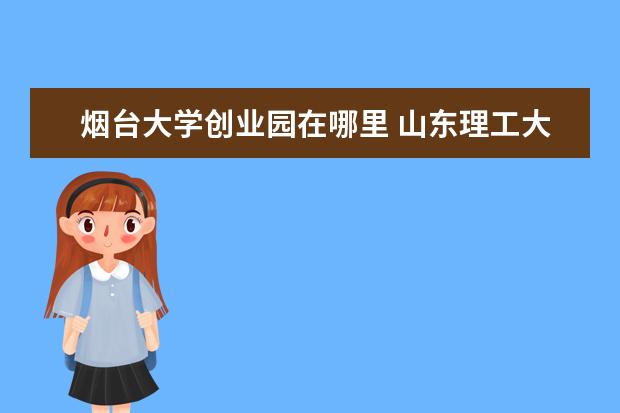 烟台大学创业园在哪里 山东理工大学怎么样?