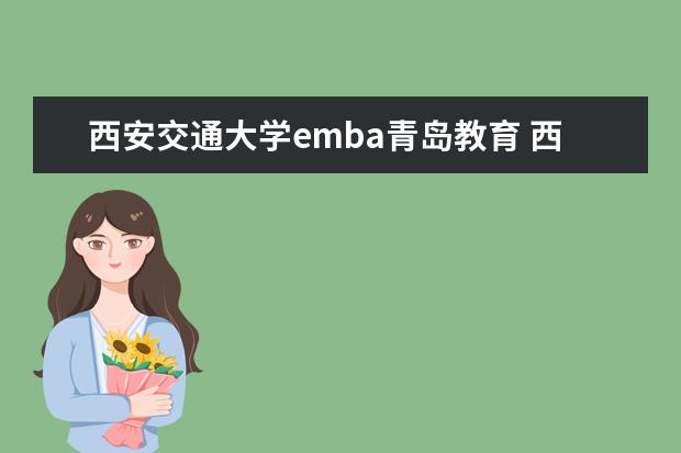 西安交通大学emba青岛教育 西安交通大学的EMBA总裁班怎么样?学费多少?师资怎样...