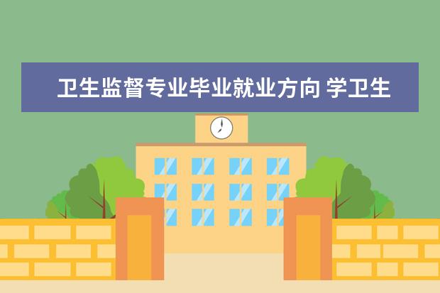 卫生监督专业毕业就业方向 学卫生检验与检疫技术专业毕业后可以从事什么工作,...