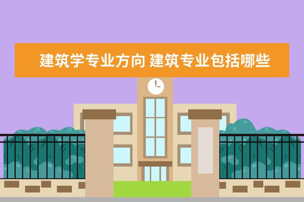 建筑学专业方向 建筑专业包括哪些方向?