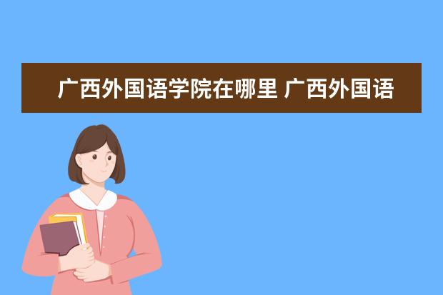 广西外国语学院在哪里 广西外国语学院有几个校区,哪个校区最好及各校区介...