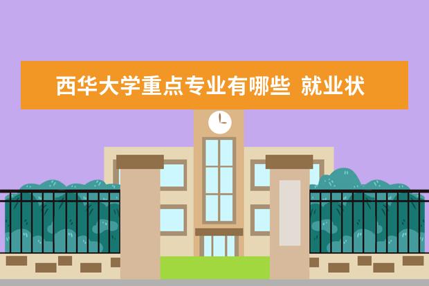 西华大学重点专业有哪些  就业状况如何