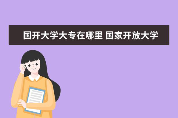 国开大学大专在哪里 国家开放大学是大专吗?