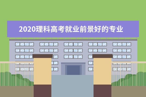 2020理科高考就业前景好的专业排名 理科热门专业排名前十名