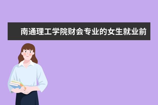 南通理工学院财会专业的女生就业前景 南通理工学院怎样