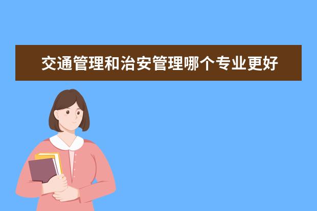 交通管理和治安管理哪个专业更好 治安管理与交通管理应怎样结合,从而提高管理水平与...