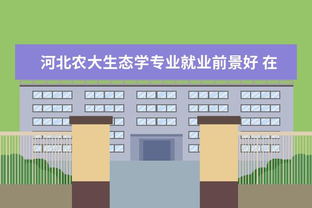 河北农大生态学专业就业前景好 在山西农大上生态学专业时可以考取教师资格证吗 - ...