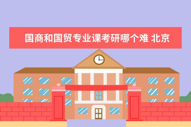 国商和国贸专业课考研哪个难 北京林业大学哪些专业最值得读?