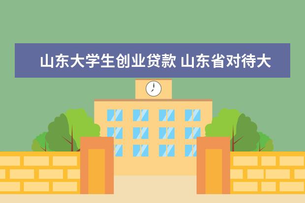 山东大学生创业贷款 山东省对待大学生创业有没有优惠政策啊?