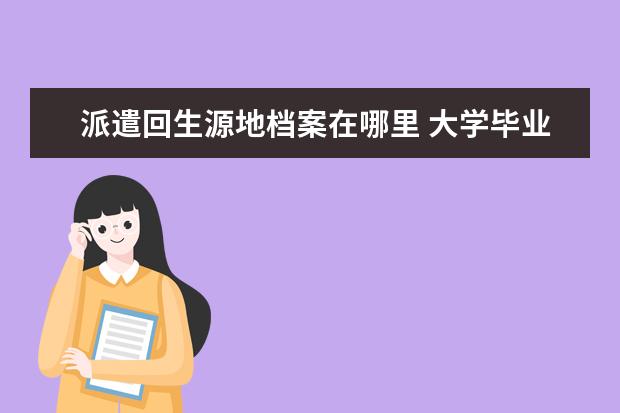 派遣回生源地档案在哪里 大学毕业后户口派回生源地的档案的所在地应该是哪里...