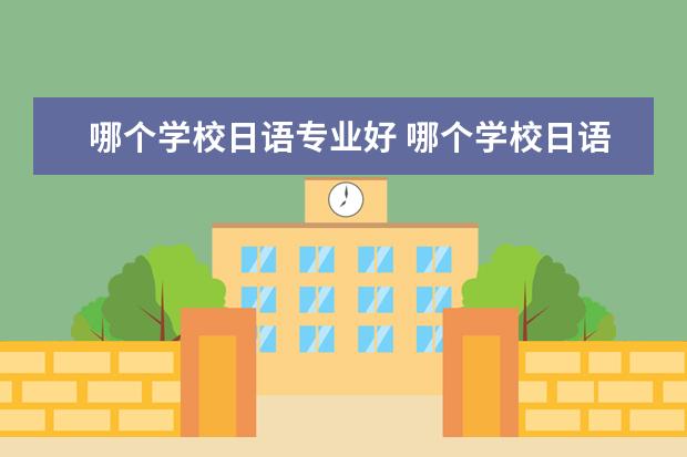 哪个学校日语专业好 哪个学校日语专业好?