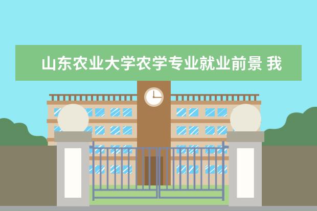 山东农业大学农学专业就业前景 我是河北考生,今年高考,山东农业大学的农学专业怎么...