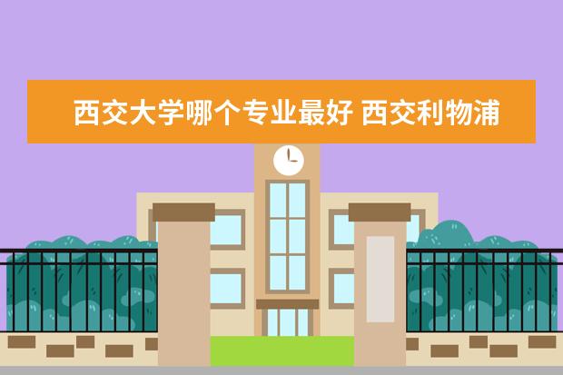 西交大学哪个专业最好 西交利物浦大学什么专业好