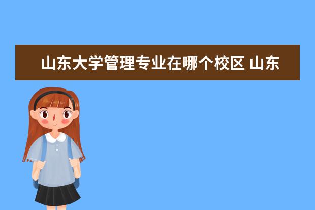 山东大学管理专业在哪个校区 山东大学计算机信息管理专业在哪个校区,属于那个学...