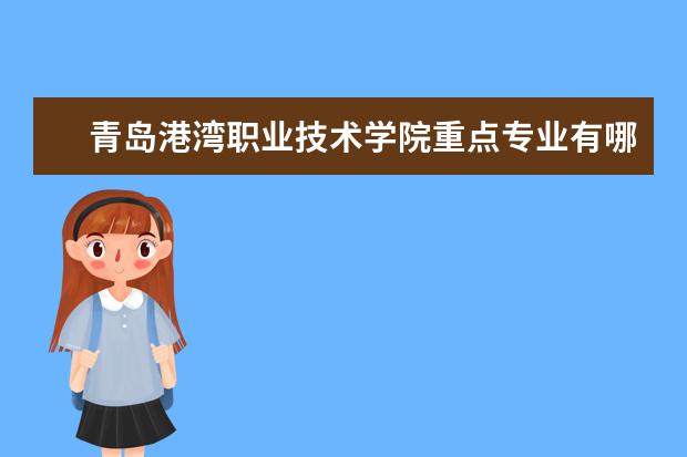 青岛港湾职业技术学院重点专业有哪些  就业状况如何