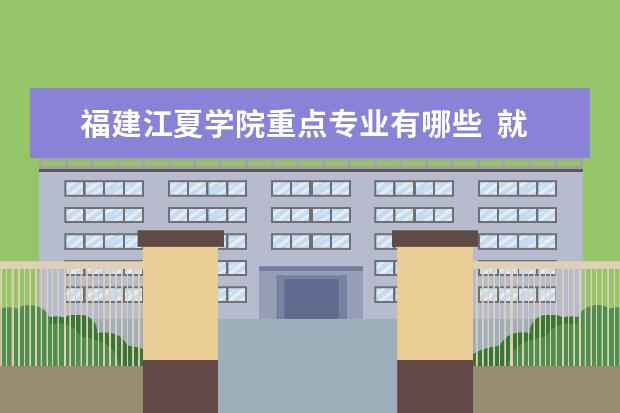 福建江夏学院重点专业有哪些  就业状况如何