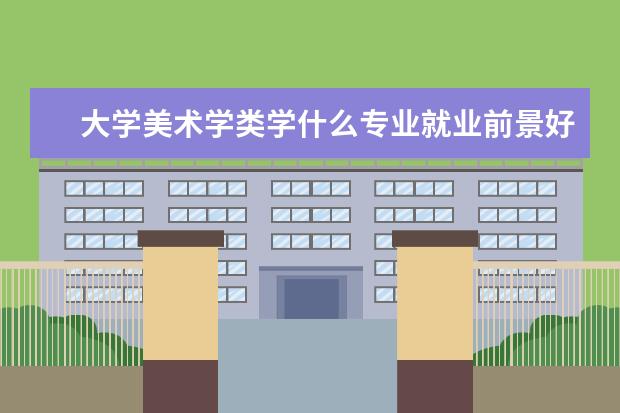 大学美术学类学什么专业就业前景好 美术生选择哪些专业前景比较好