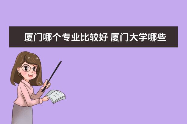 厦门哪个专业比较好 厦门大学哪些专业好呢?王牌专业是什么?