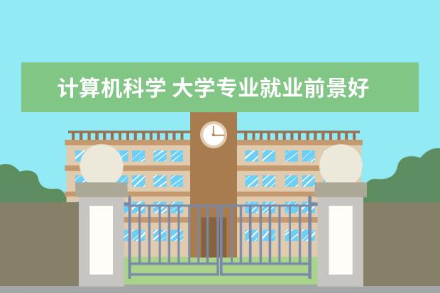 计算机科学 大学专业就业前景好 计算机科学与技术专业就业前景如何