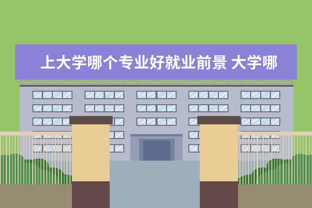 上大学哪个专业好就业前景 大学哪个专业就业前景好?