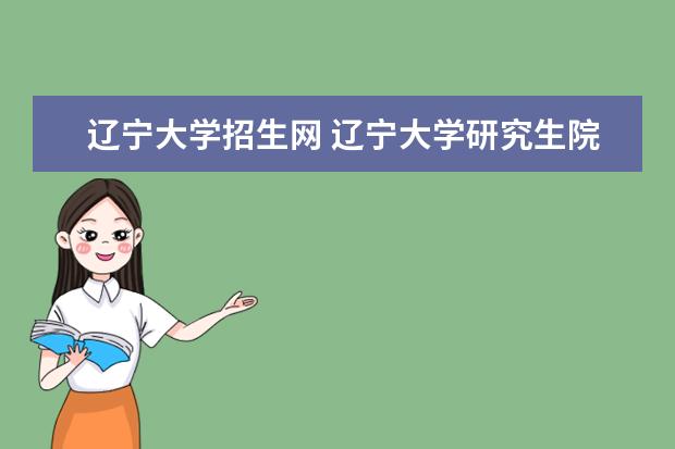 辽宁大学招生网 辽宁大学研究生院的招生办或院办电话是多少?最晚复...