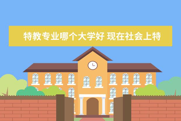 特教专业哪个大学好 现在社会上特教老师就业怎么样,并推荐好的二本有特...