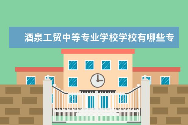 酒泉工贸中等专业学校学校有哪些专业 学费怎么收