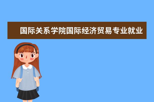 国际关系学院国际经济贸易专业就业方向 国际政治专业就业方向