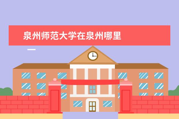 泉州师范大学在泉州哪里    一、闽南师范大学在哪里