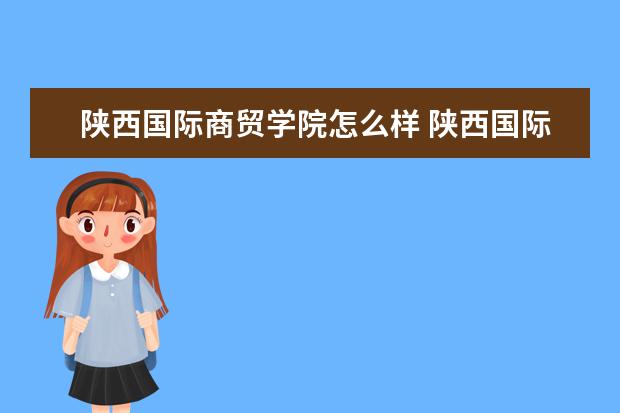 陕西国际商贸学院怎么样 陕西国际商贸学院怎么样?学费一年多少?