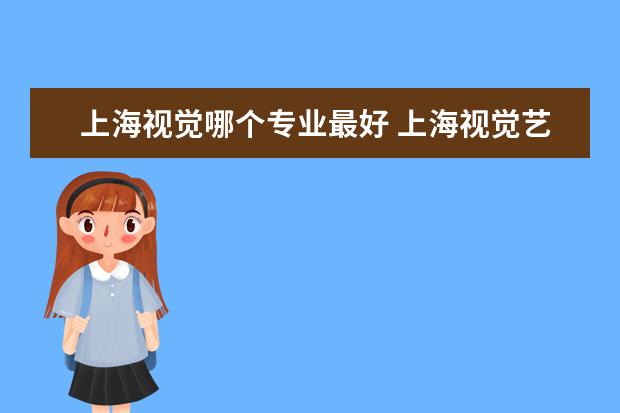 上海视觉哪个专业最好 上海视觉艺术学院哪个专业最好呢?奖学金是怎么分配...