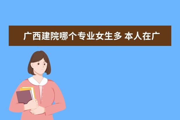 广西建院哪个专业女生多 本人在广西建院读大一专业建筑电气工程技术,不知道...