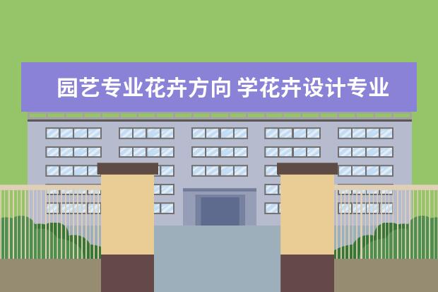 园艺专业花卉方向 学花卉设计专业就业方向是什么?