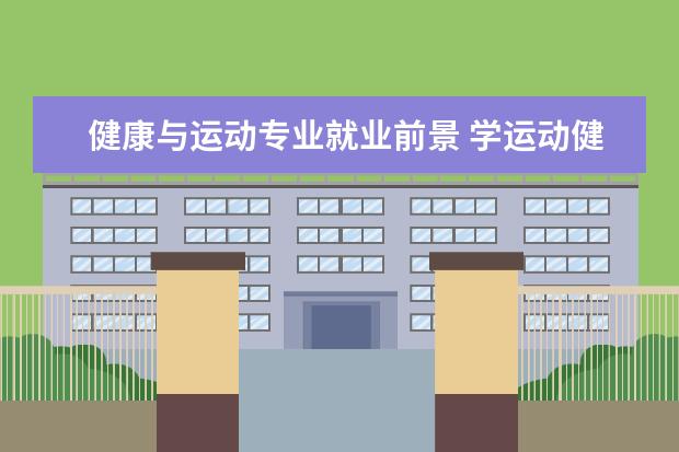 健康与运动专业就业前景 学运动健康指导专业毕业后可以从事什么工作,有前途...