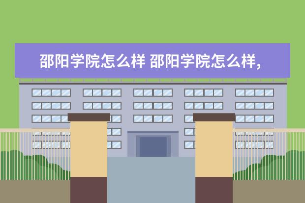 邵阳学院怎么样 邵阳学院怎么样,公正一点,从教学质量,环境,风土人情...