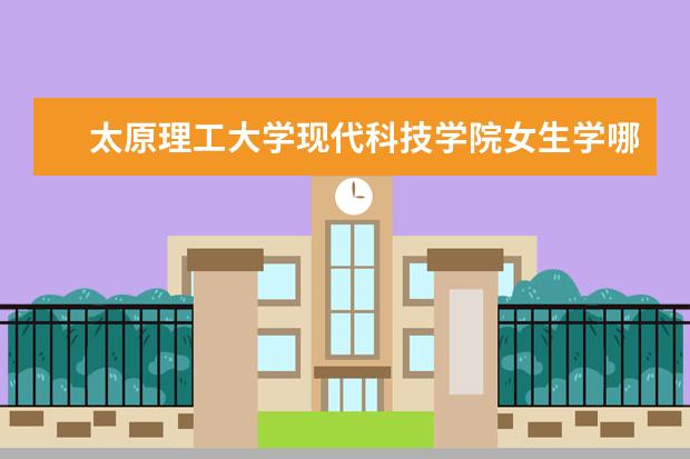 太原理工大学现代科技学院女生学哪个专业好 我是2010年太原理工大学现代科技学院长风校区法学系...