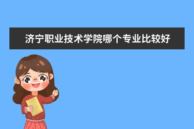 济宁职业技术学院哪个专业比较好 济宁职业技术学院专业排名哪个专业好满意度Top10 - ...