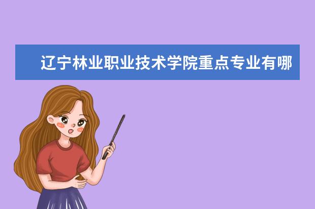 辽宁林业职业技术学院重点专业有哪些  就业状况如何