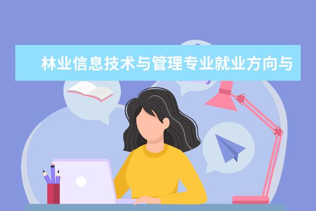 林业信息技术与管理专业就业方向与前景 林业信息技术与管理学什么