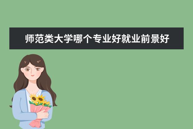 师范类大学哪个专业好就业前景好 想报考师范类专业,哪个学科更有优势呢?