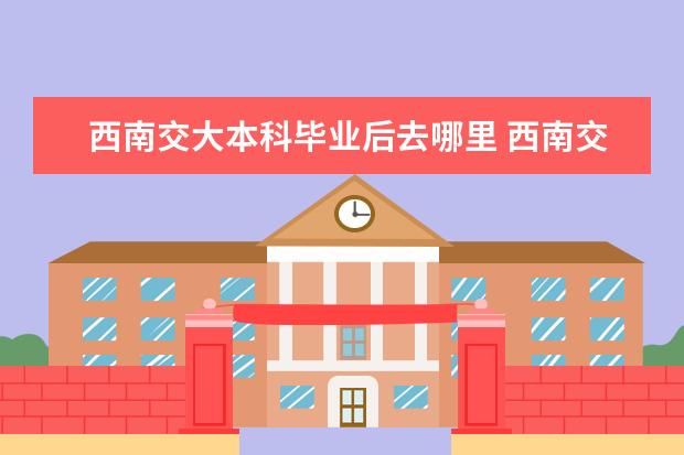 西南交大本科毕业后去哪里 西南交大最好的四个专业西南交大智慧交通和电气工程...