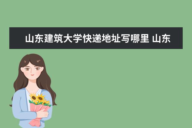 山东建筑大学快递地址写哪里 山东建筑大学高考录取通知书什么时候发放,附EMS快递...