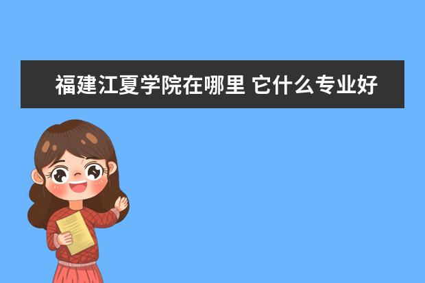 福建江夏学院在哪里 它什么专业好呢 福建江夏学院怎么样??