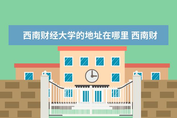 西南财经大学的地址在哪里 西南财经大学英文地址是什么?