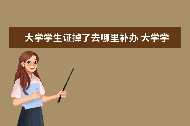 大学学生证掉了去哪里补办 大学学生证丢失,还需要补办么?