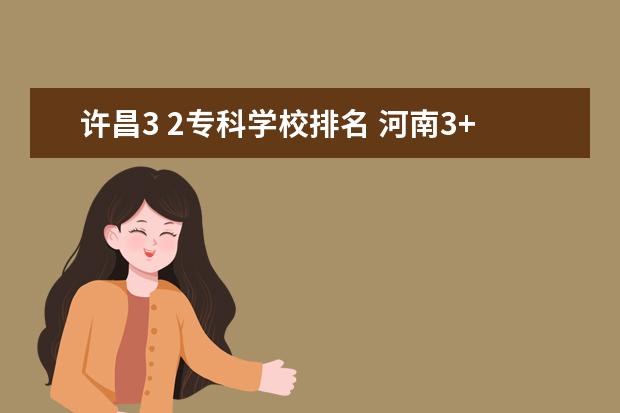 许昌3 2专科学校排名 河南3+2大专有哪些知名学校?