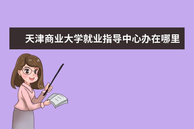 天津商业大学就业指导中心办在哪里 天津商业大学宝德学院就业怎么样