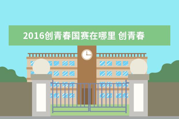 2016创青春国赛在哪里 创青春 全国大学生创业大赛在青岛大学哪个校区办 - ...