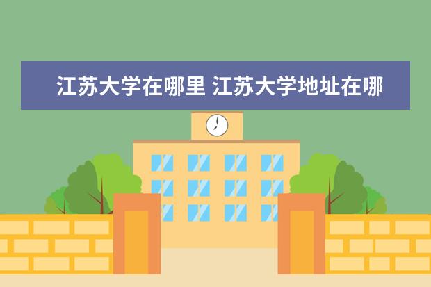 江苏大学在哪里 江苏大学地址在哪里,哪个城市,哪个区?