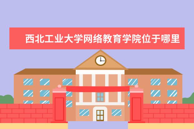 西北工业大学网络教育学院位于哪里 西北工业大学网络教育学院本科毕业能考研吗 - 百度...